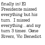 Text Box: finally in! El Presidente missed everything but his turn.  I missed everything...and my turn 3 times. Gene Rivers, Vic Benedict 