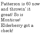 Text Box: Patterson is 60 now and throwin it great! So is Monticue! Elderberry got a check!