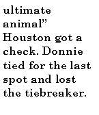 Text Box: ultimate animal Houston got a check. Donnie tied for the last spot and lost the tiebreaker. 