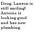 Text Box: Doug. Lanson is still smiling! Antoine is looking good and has new plumbing.