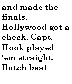 Text Box: and made the finals. Hollywood got a check. Capt. Hook played em straight. Butch beat 