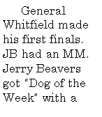 Text Box:         General Whitfield made his first finals. JB had an MM. Jerry Beavers got Dog of the Week with a 