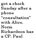Text Box: got a check Sunday after a phone consultation with Alice. Norm  Richardson has a CP. Paul 