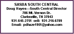 Text Box: SASBA SOUTH CENTRALDoug Hayes�South Central Director706 Mt. Vernon Dr.Clarksville, TN 37043931-645-2751  cell:  931-216-6789Email:  pdhaze1951@yahoo.com