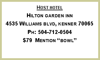 Text Box: Host hotel
Hilton garden inn
4535 Williams blvd, kenner 70065
Ph: 504-712-0504
$79 Mention “bowl”