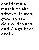 Text Box: could win a match vs the winner. It was good to see Sonny Haynes and Ziggy back again.