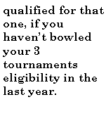 Text Box: qualified for that one, if you havent bowled your 3 tournaments eligibility in the last year.