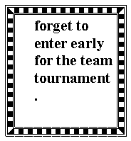Text Box: forget to enter early for the team tournament.