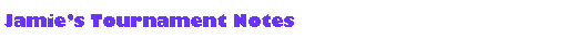 Text Box: Jamies Tournament Notes 