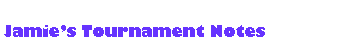 Text Box: Jamies Tournament Notes 