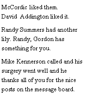 Text Box: McCordic liked them. David  Addington liked it. Randy Summers had another lily. Randy, Gordon has something for you. Mike Kennerson called and his surgery went well and he thanks all of you for the nice posts on the message board.