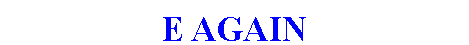 Text Box: E AGAIN