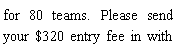 Text Box: for 80 teams. Please send your $320 entry fee in with 