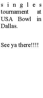 Text Box: singles tournament at USA Bowl in Dallas.See ya there!!!!