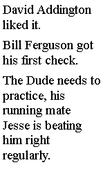 Text Box: David Addington liked it. Bill Ferguson got his first check.  The Dude needs to practice, his running mate Jesse is beating him right regularly.