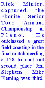 Text Box: Rick Minier, captured the Ebonite Senior Tour Annual Championship in Plano. He outclassed a great field coasting in the final match needing a 178 to shut out second place Jim Stephens. Mike Fleming was third, 
