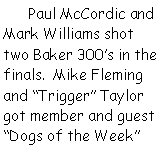 Text Box:       Paul McCordic and Mark Williams shot two Baker 300s in the finals.  Mike Fleming and Trigger Taylor got member and guest Dogs of the Week 