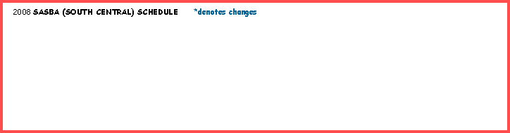 Text Box:   2008 SASBA (SOUTH CENTRAL) SCHEDULE     *denotes changes     