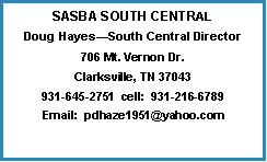 Text Box: SASBA SOUTH CENTRALDoug Hayes�South Central Director706 Mt. Vernon Dr.Clarksville, TN 37043931-645-2751  cell:  931-216-6789Email:  pdhaze1951@yahoo.com