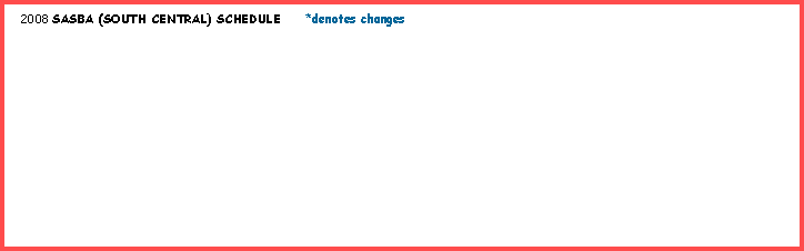 Text Box:   2008 SASBA (SOUTH CENTRAL) SCHEDULE     *denotes changes     