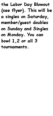 Text Box: the Labor Day Blowout (see flyer). This will be a singles on Saturday, member/guest doubles on Sunday and Singles on Monday. You can bowl 1,2 or all 3 tournaments.