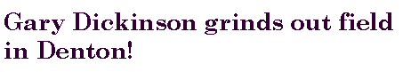 Text Box: Gary Dickinson grinds out field        in Denton!