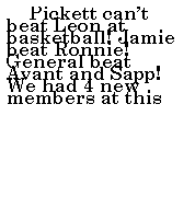 Text Box: &nbsp;&nbsp;&nbsp;&nbsp; Pickett can�t beat Leon at basketball! Jamie beat Ronnie! General beat Avant and Sapp! We had 4 new members at this 
