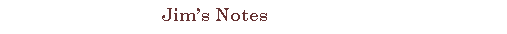 Text Box: &nbsp;&nbsp;&nbsp;&nbsp;&nbsp;&nbsp;&nbsp;&nbsp;&nbsp;&nbsp;&nbsp;&nbsp;&nbsp;&nbsp;&nbsp;&nbsp;&nbsp;&nbsp;&nbsp;&nbsp;&nbsp;&nbsp;&nbsp;&nbsp;&nbsp;&nbsp;&nbsp;&nbsp;&nbsp;&nbsp; Jim�s Notes
