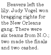 Text Box:      Beavers left the lily. Judy Vogel won bragging rights for the New Orleans gang. There were six teams from N.O.; two made the finals and two cashed. 